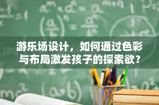 游乐场设计，如何通过色彩与布局激发孩子的探索欲？