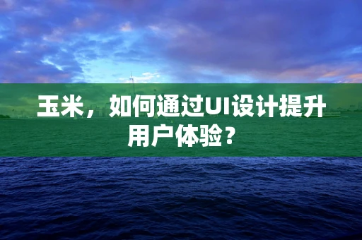 玉米，如何通过UI设计提升用户体验？