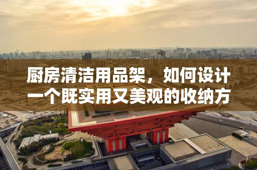 厨房清洁用品架，如何设计一个既实用又美观的收纳方案？