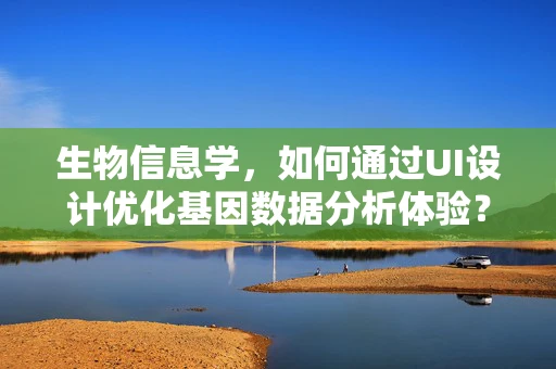 生物信息学，如何通过UI设计优化基因数据分析体验？