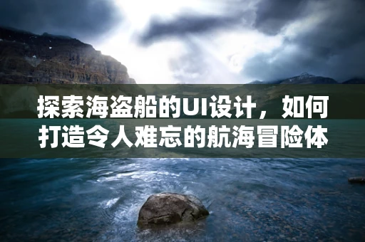 探索海盗船的UI设计，如何打造令人难忘的航海冒险体验？