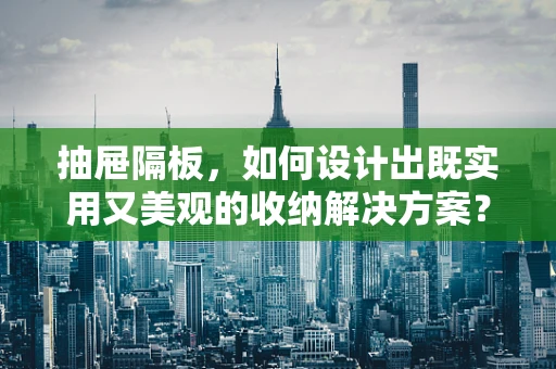抽屉隔板，如何设计出既实用又美观的收纳解决方案？