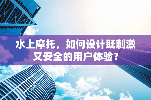 水上摩托，如何设计既刺激又安全的用户体验？