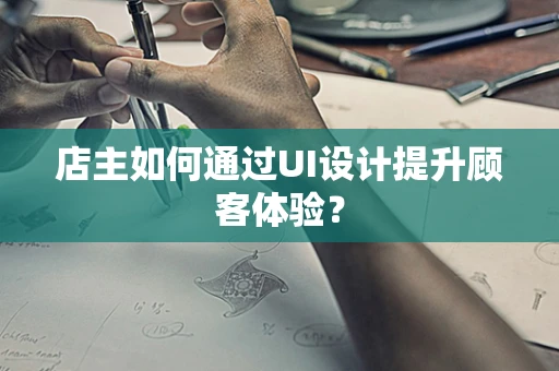 店主如何通过UI设计提升顾客体验？