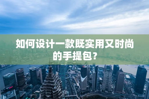 如何设计一款既实用又时尚的手提包？
