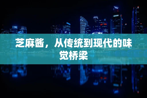 芝麻酱，从传统到现代的味觉桥梁