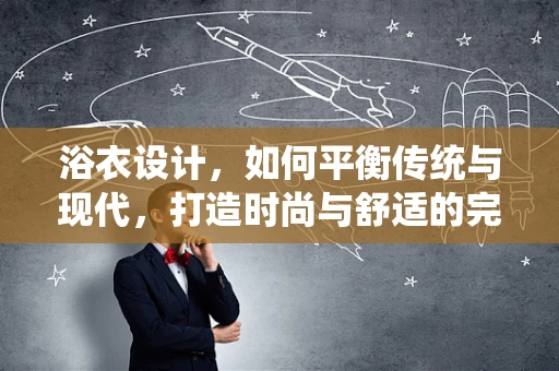 浴衣设计，如何平衡传统与现代，打造时尚与舒适的完美结合？