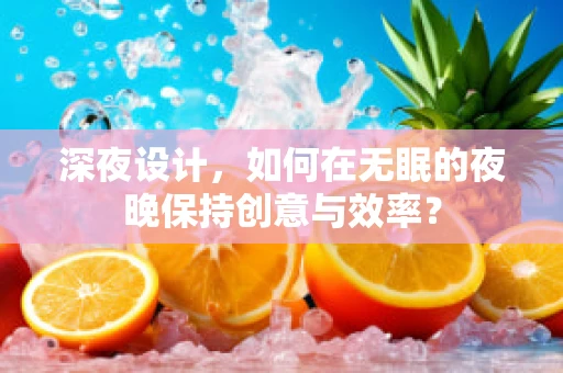 深夜设计，如何在无眠的夜晚保持创意与效率？