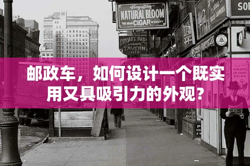 邮政车，如何设计一个既实用又具吸引力的外观？
