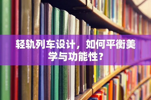 轻轨列车设计，如何平衡美学与功能性？