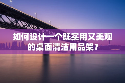 如何设计一个既实用又美观的桌面清洁用品架？