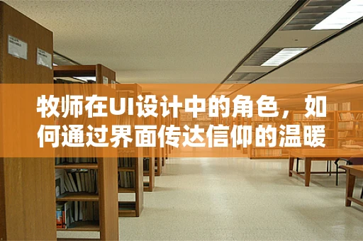 牧师在UI设计中的角色，如何通过界面传达信仰的温暖与指引？