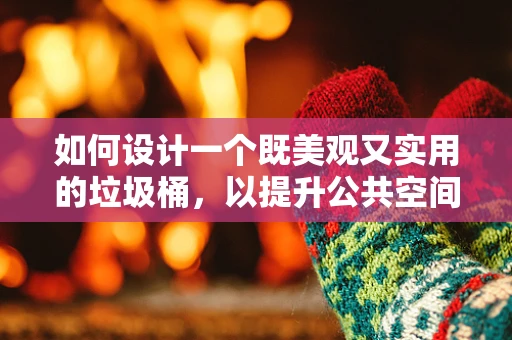 如何设计一个既美观又实用的垃圾桶，以提升公共空间的环境卫生？