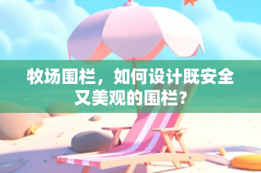 牧场围栏，如何设计既安全又美观的围栏？
