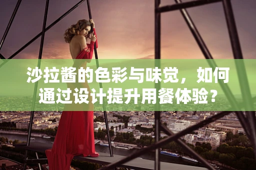 沙拉酱的色彩与味觉，如何通过设计提升用餐体验？