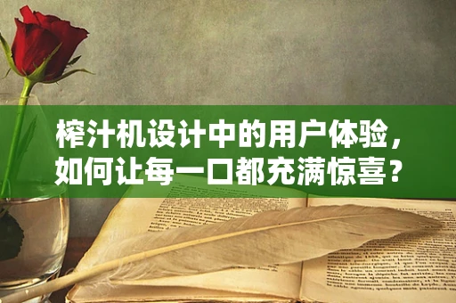 榨汁机设计中的用户体验，如何让每一口都充满惊喜？