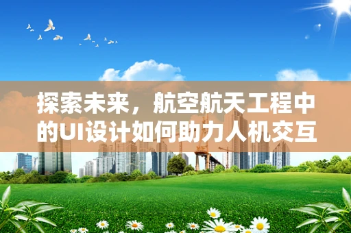 探索未来，航空航天工程中的UI设计如何助力人机交互的飞跃？