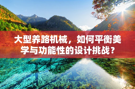 大型养路机械，如何平衡美学与功能性的设计挑战？