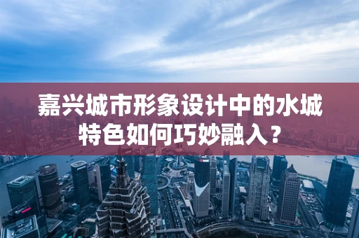 嘉兴城市形象设计中的水城特色如何巧妙融入？