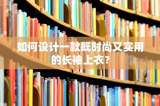 如何设计一款既时尚又实用的长袖上衣？