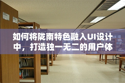 如何将陇南特色融入UI设计中，打造独一无二的用户体验？