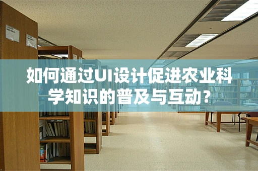 如何通过UI设计促进农业科学知识的普及与互动？