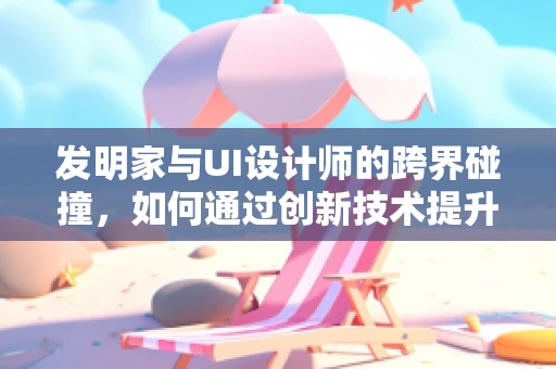发明家与UI设计师的跨界碰撞，如何通过创新技术提升用户体验？