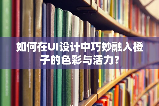 如何在UI设计中巧妙融入橙子的色彩与活力？