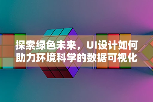 探索绿色未来，UI设计如何助力环境科学的数据可视化？
