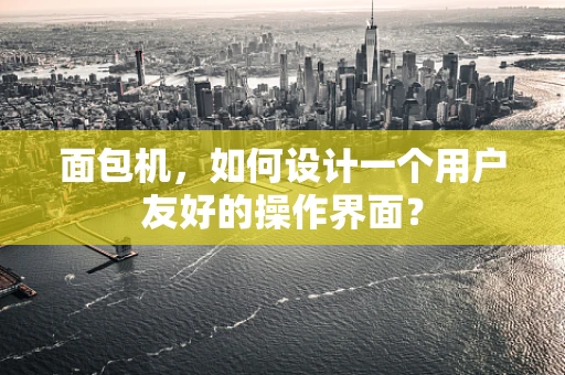 面包机，如何设计一个用户友好的操作界面？