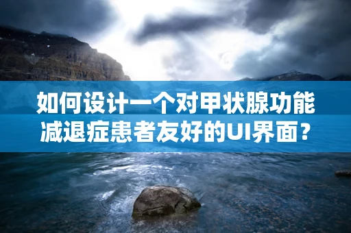 如何设计一个对甲状腺功能减退症患者友好的UI界面？