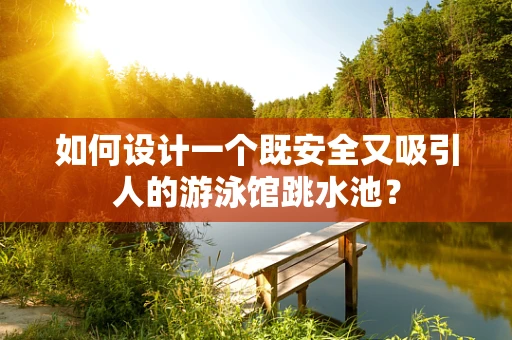 如何设计一个既安全又吸引人的游泳馆跳水池？