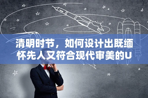 清明时节，如何设计出既缅怀先人又符合现代审美的UI界面？