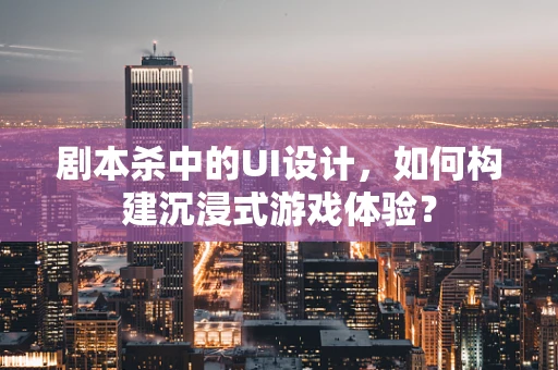 剧本杀中的UI设计，如何构建沉浸式游戏体验？
