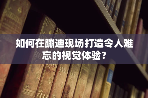 如何在蹦迪现场打造令人难忘的视觉体验？
