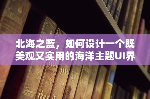 北海之蓝，如何设计一个既美观又实用的海洋主题UI界面？
