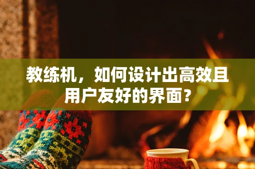 教练机，如何设计出高效且用户友好的界面？