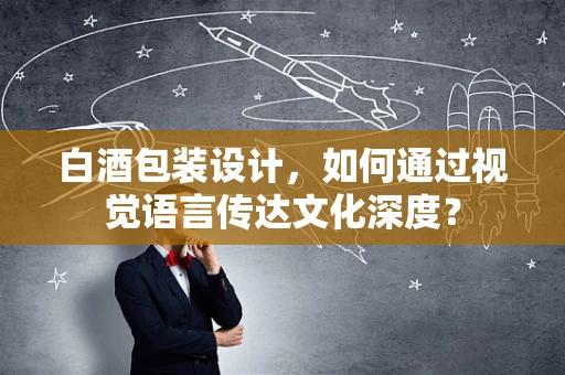 白酒包装设计，如何通过视觉语言传达文化深度？