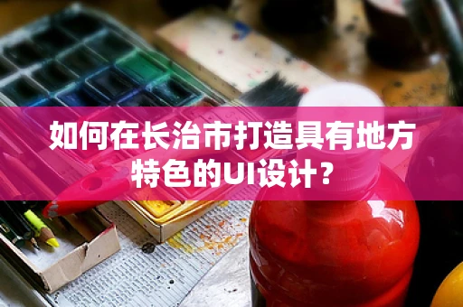 如何在长治市打造具有地方特色的UI设计？