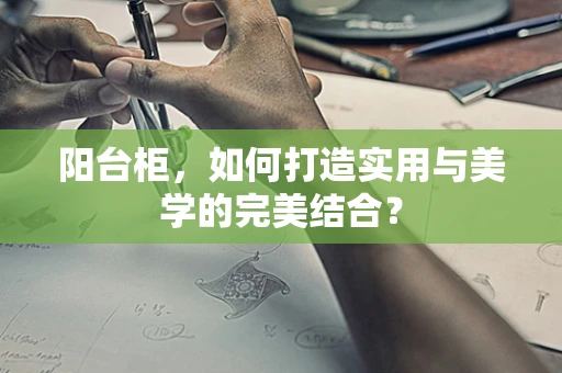 阳台柜，如何打造实用与美学的完美结合？