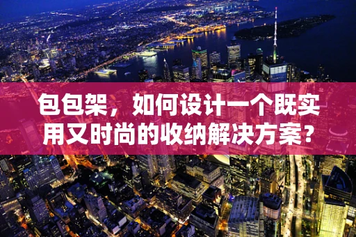 包包架，如何设计一个既实用又时尚的收纳解决方案？