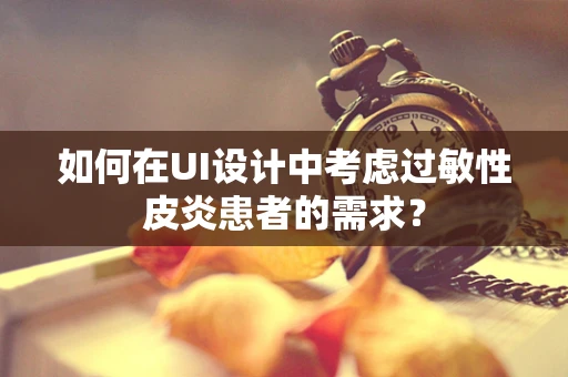 如何在UI设计中考虑过敏性皮炎患者的需求？