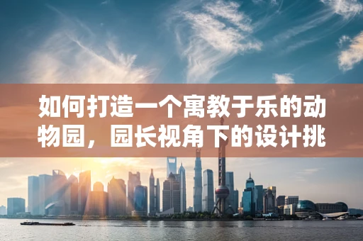 如何打造一个寓教于乐的动物园，园长视角下的设计挑战