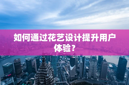 如何通过花艺设计提升用户体验？