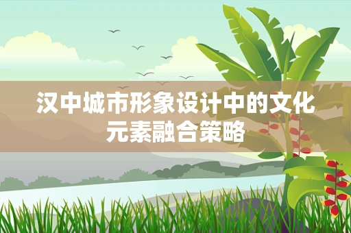 汉中城市形象设计中的文化元素融合策略