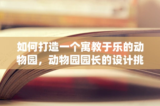 如何打造一个寓教于乐的动物园，动物园园长的设计挑战与创意策略