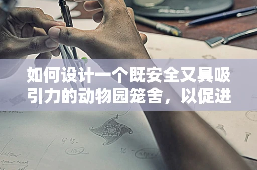 如何设计一个既安全又具吸引力的动物园笼舍，以促进动物与游客的和谐共处？
