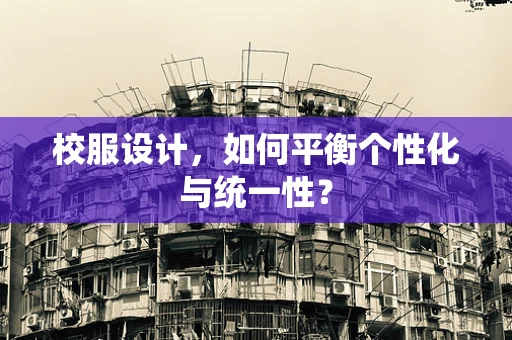 校服设计，如何平衡个性化与统一性？