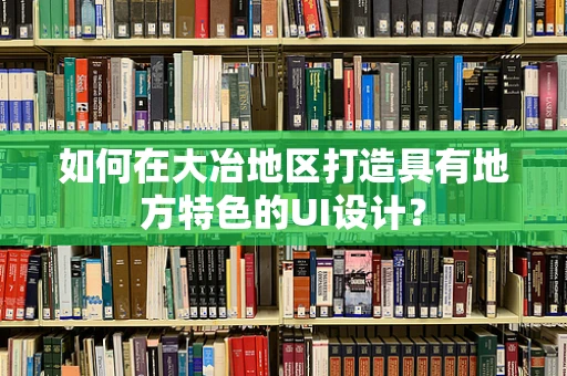 如何在大冶地区打造具有地方特色的UI设计？