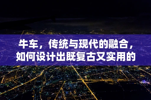 牛车，传统与现代的融合，如何设计出既复古又实用的UI界面？